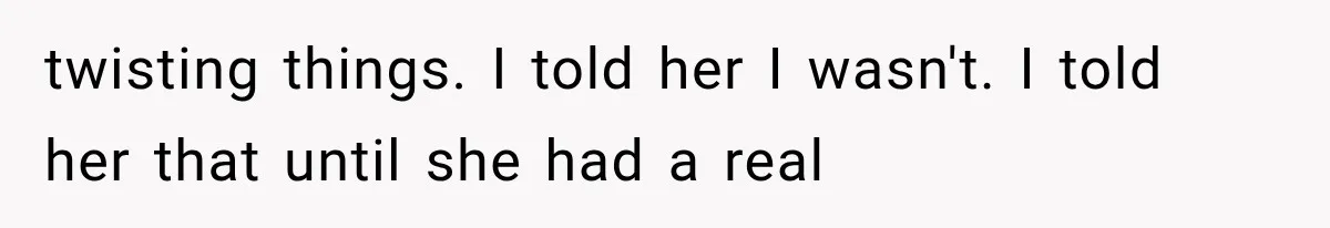 twisting things. I told her I wasn't. I told her that until she had a real