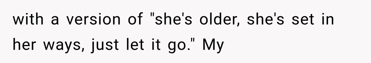 with a version of "she's older, she's set in her ways, just let it go." My