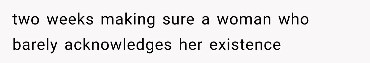 two weeks making sure a woman who barely acknowledges her existence