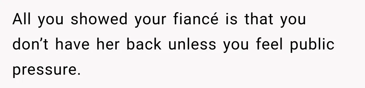 All you showed your fiancé is that you don’t have her back unless you feel public pressure.