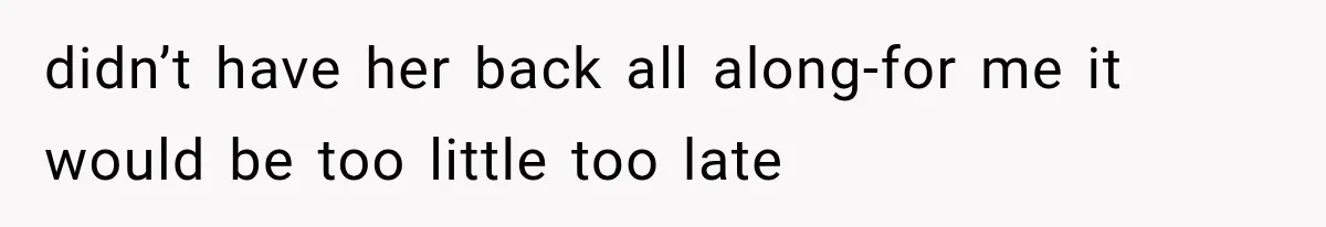 didn’t have her back all along-for me it would be too little too late