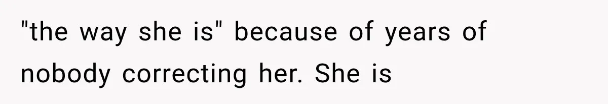 "the way she is" because of years of nobody correcting her. She is