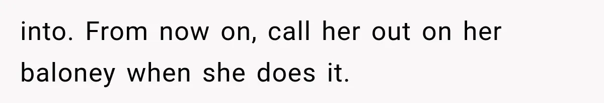 into. From now on, call her out on her baloney when she does it.