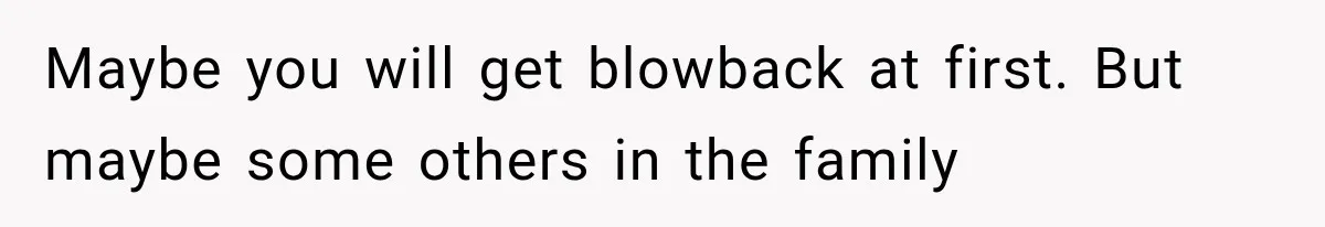 Maybe you will get blowback at first. But maybe some others in the family