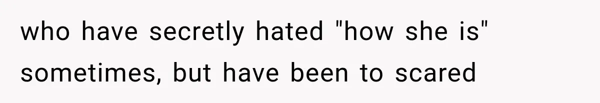 who have secretly hated "how she is" sometimes, but have been to scared