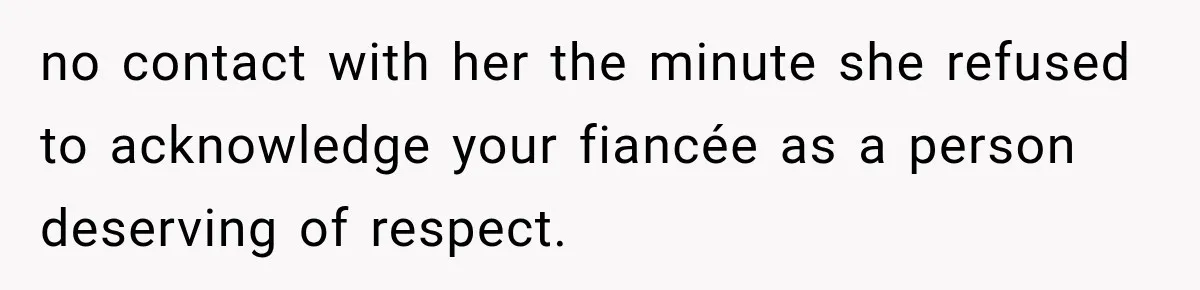 no contact with her the minute she refused to acknowledge your fiancée as a person deserving of respect.