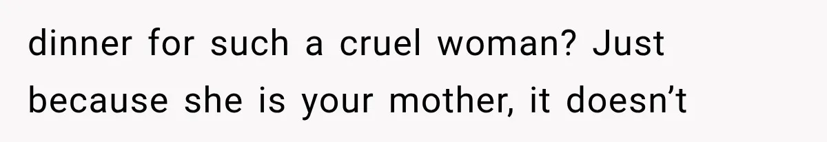 dinner for such a cruel woman? Just because she is your mother, it doesn’t