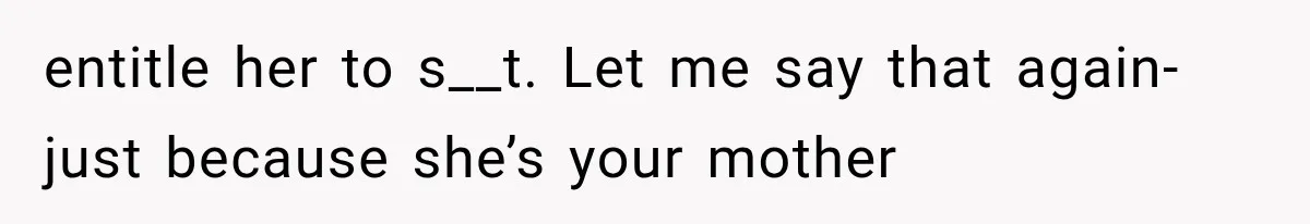 entitle her to s__t. Let me say that again- just because she’s your mother
