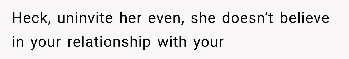 Heck, uninvite her even, she doesn’t believe in your relationship with your