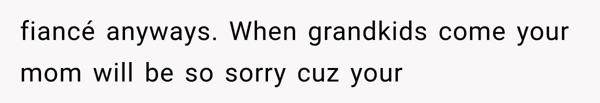 fiancé anyways. When grandkids come your mom will be so sorry cuz your