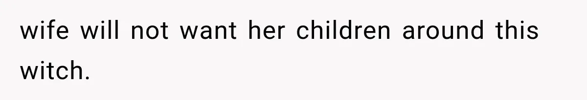 wife will not want her children around this witch.