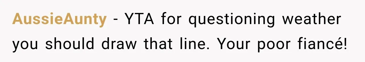 AussieAunty − YTA for questioning weather you should draw that line. Your poor fiancé!