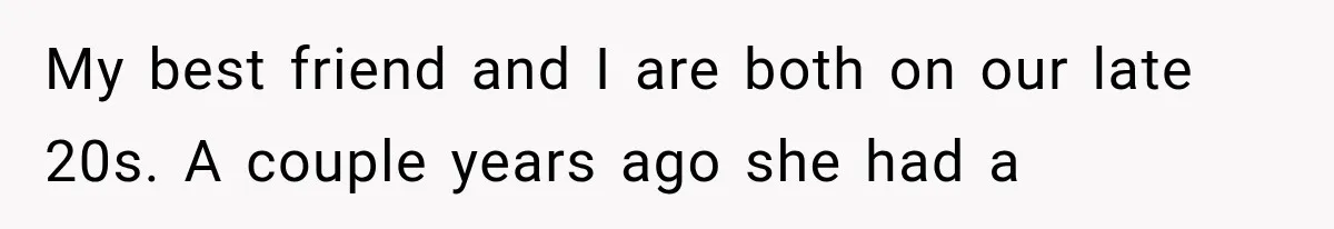 My best friend and I are both on our late 20s. A couple years ago she had a