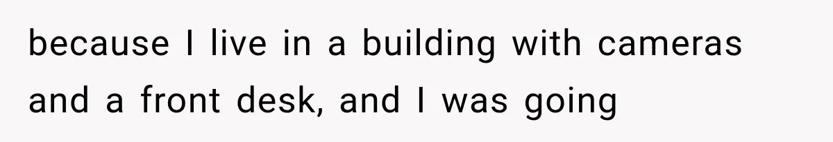 because I live in a building with cameras and a front desk, and I was going