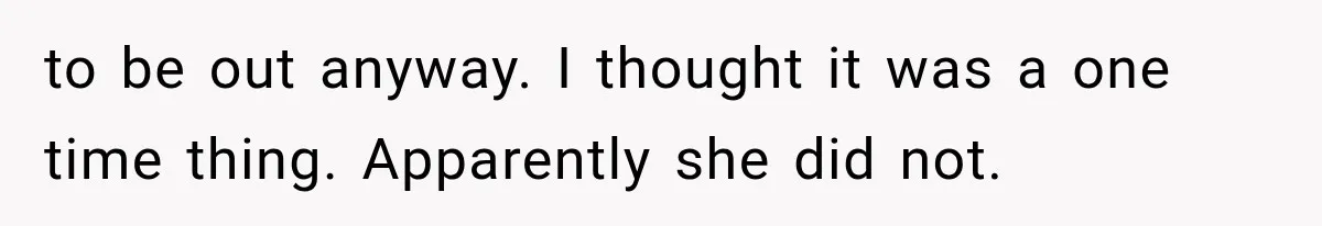 to be out anyway. I thought it was a one time thing. Apparently she did not.