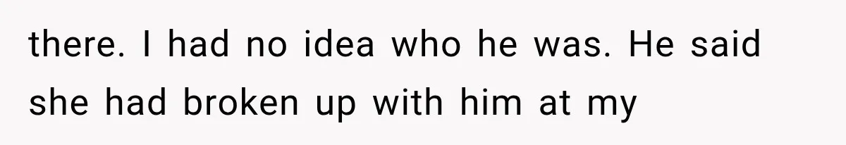 there. I had no idea who he was. He said she had broken up with him at my