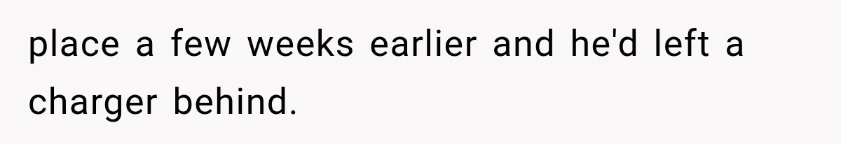 place a few weeks earlier and he'd left a charger behind.