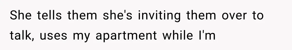 She tells them she's inviting them over to talk, uses my apartment while I'm