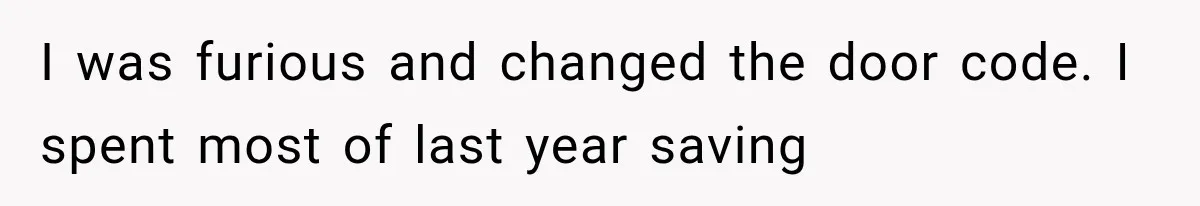 I was furious and changed the door code. I spent most of last year saving