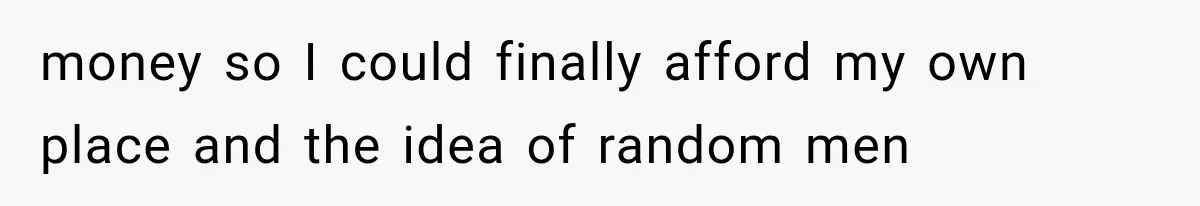 money so I could finally afford my own place and the idea of random men