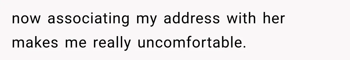 now associating my address with her makes me really uncomfortable.