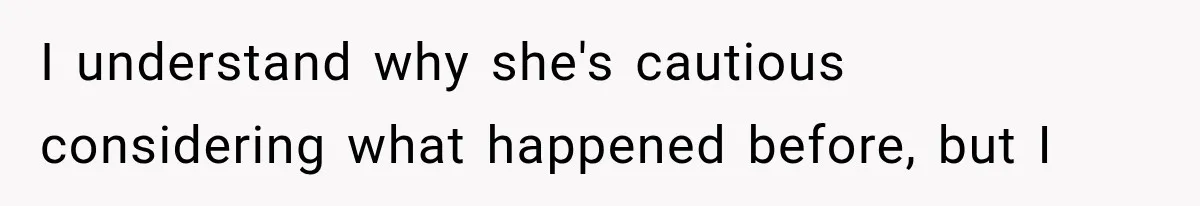 I understand why she's cautious considering what happened before, but I