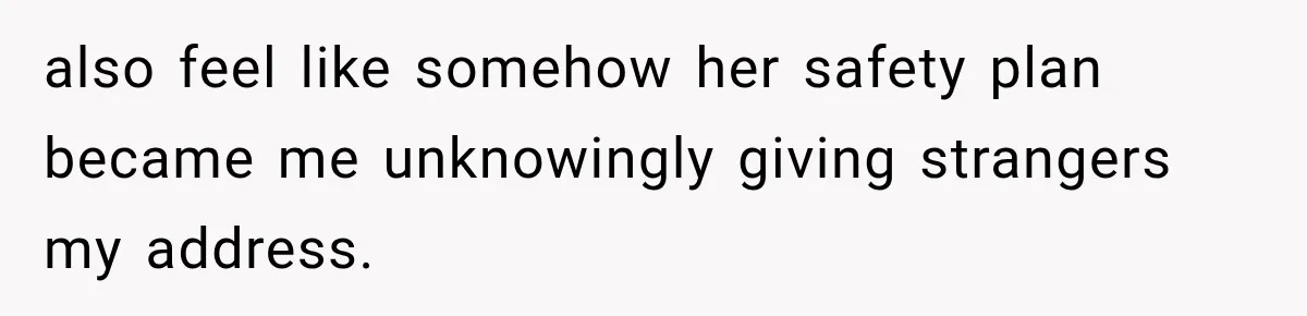 also feel like somehow her safety plan became me unknowingly giving strangers my address.
