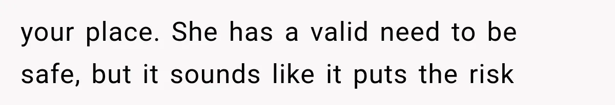 your place. She has a valid need to be safe, but it sounds like it puts the risk