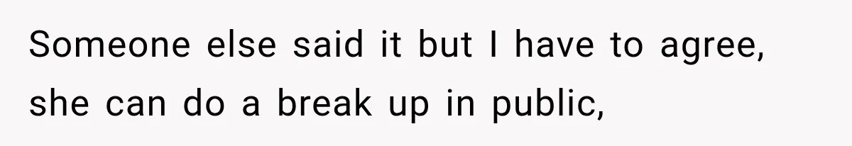 Someone else said it but I have to agree, she can do a break up in public,