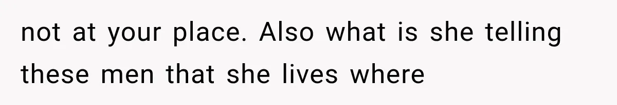 not at your place. Also what is she telling these men that she lives where