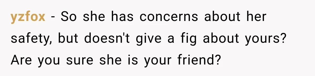 yzfox − So she has concerns about her safety, but doesn't give a fig about yours? Are you sure she is your friend?