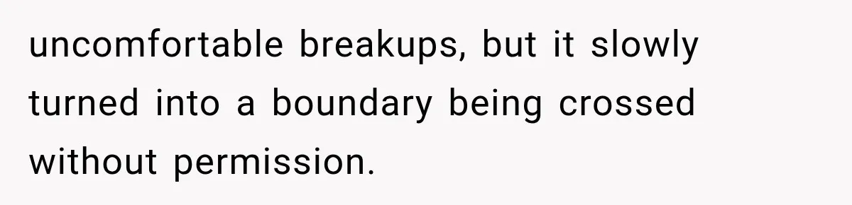 uncomfortable breakups, but it slowly turned into a boundary being crossed without permission.