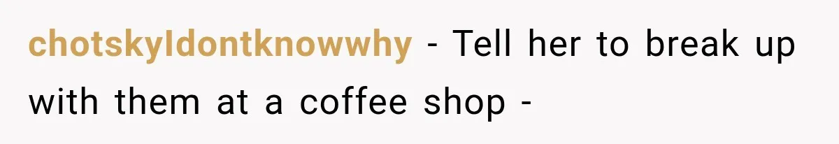 chotskyIdontknowwhy − Tell her to break up with them at a coffee shop -