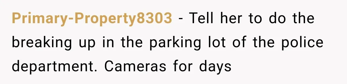 Primary-Property8303 − Tell her to do the breaking up in the parking lot of the police department. Cameras for days