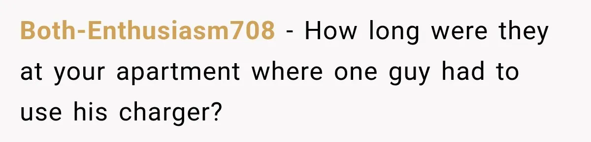 Both-Enthusiasm708 − How long were they at your apartment where one guy had to use his charger?