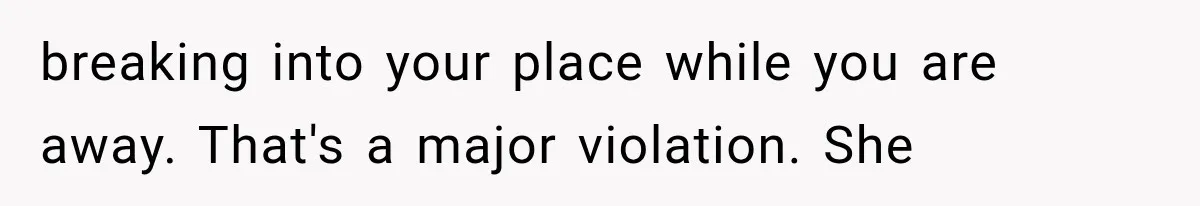 breaking into your place while you are away. That's a major violation. She