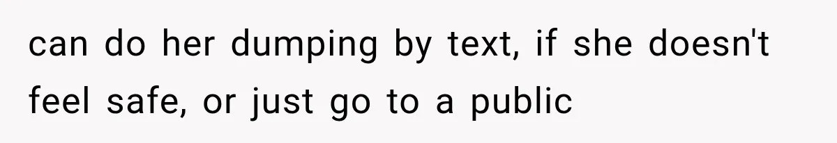 can do her dumping by text, if she doesn't feel safe, or just go to a public