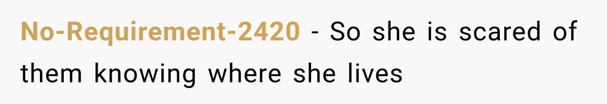 No-Requirement-2420 − So she is scared of them knowing where she lives