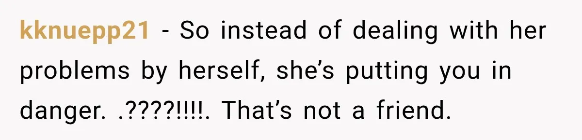 kknuepp21 − So instead of dealing with her problems by herself, she’s putting you in danger. .????!!!!. That’s not a friend.