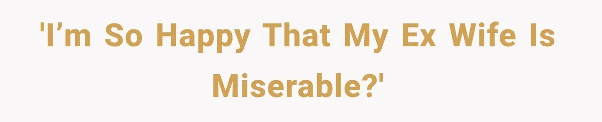 'I’m so happy that my ex wife is miserable?'