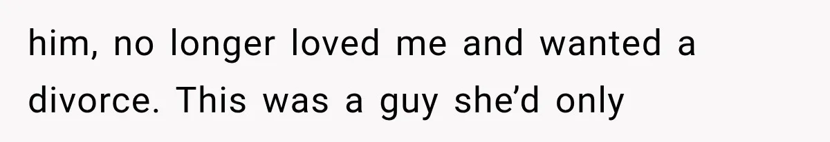 him, no longer loved me and wanted a divorce. This was a guy she’d only