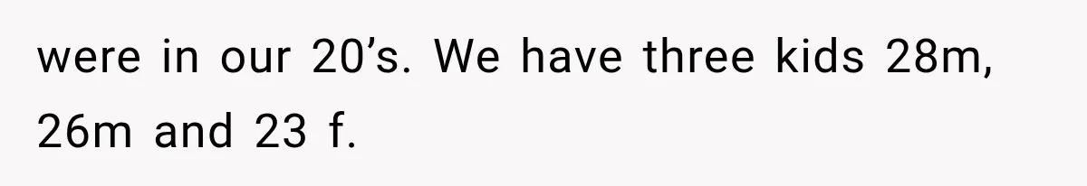 were in our 20’s. We have three kids 28m, 26m and 23 f.
