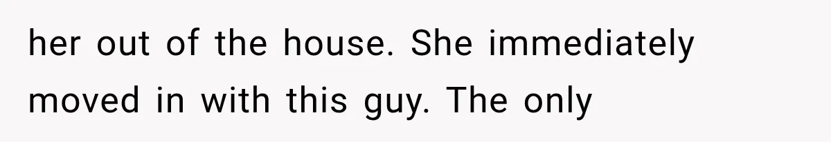 her out of the house. She immediately moved in with this guy. The only