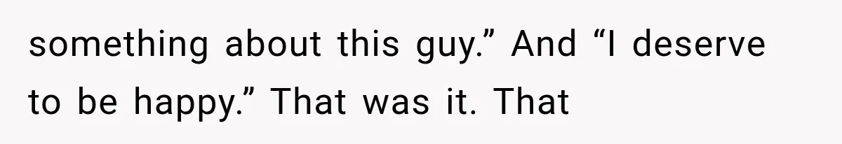 something about this guy.” And “I deserve to be happy.” That was it. That