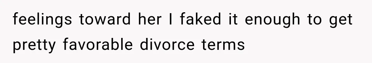 feelings toward her I faked it enough to get pretty favorable divorce terms