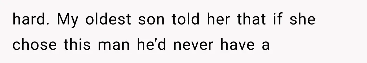 hard. My oldest son told her that if she chose this man he’d never have a