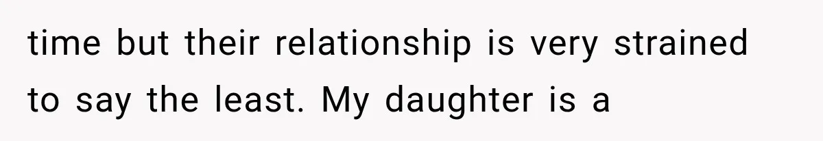 time but their relationship is very strained to say the least. My daughter is a