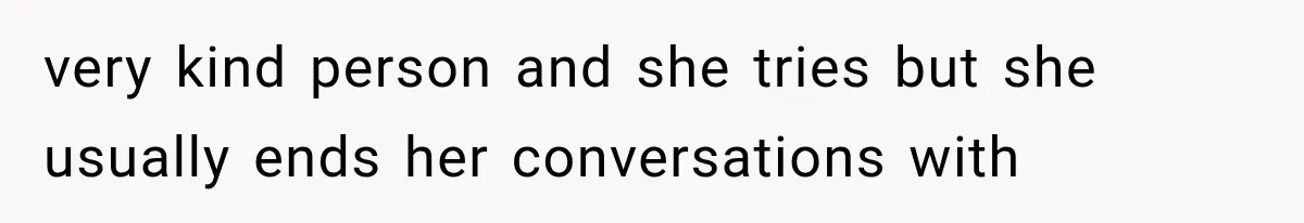 very kind person and she tries but she usually ends her conversations with