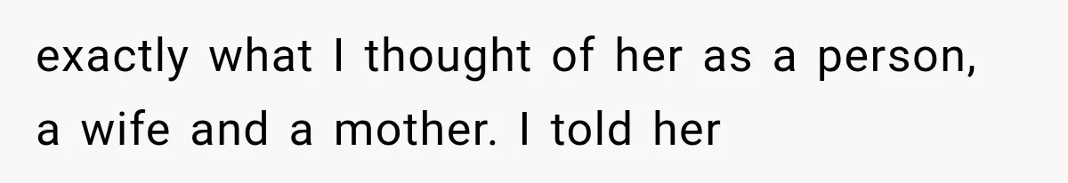 exactly what I thought of her as a person, a wife and a mother. I told her