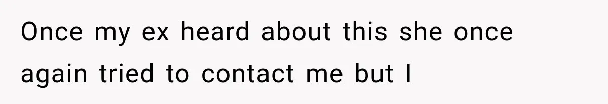 Once my ex heard about this she once again tried to contact me but I